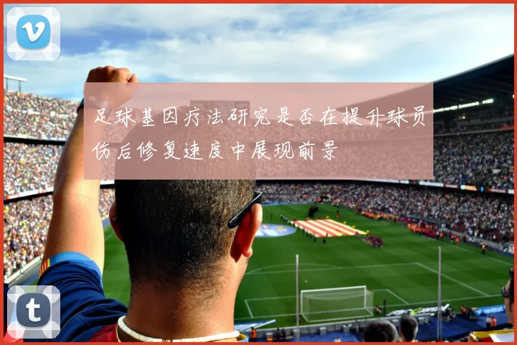 足球基因疗法研究是否在提升球员伤后修复速度中展现前景