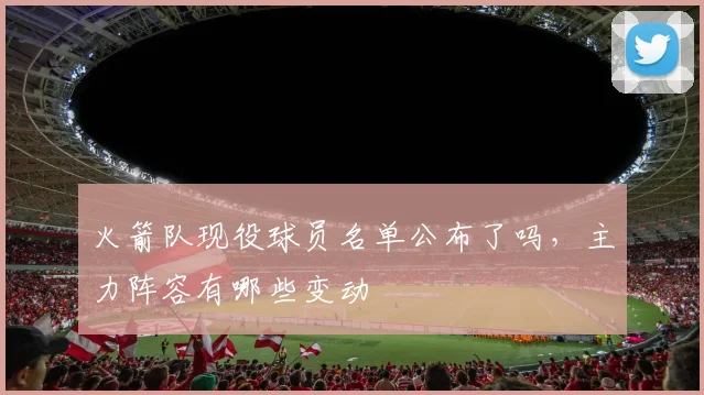 火箭队现役球员名单公布了吗,主力阵容有哪些变动