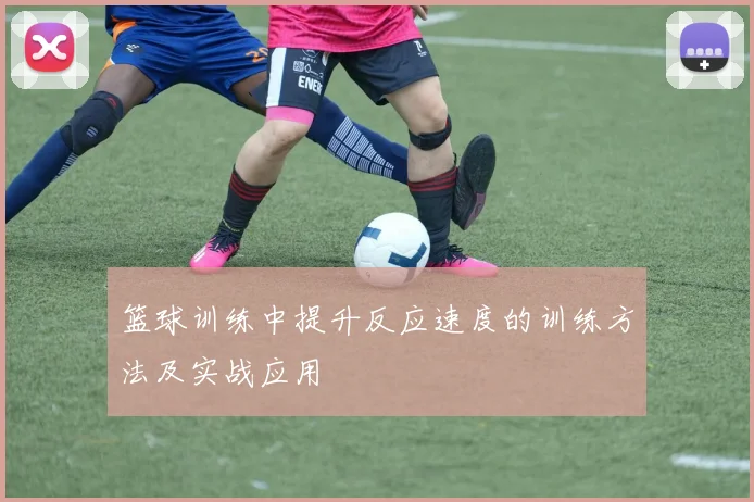 篮球训练中提升反应速度的训练方法及实战应用