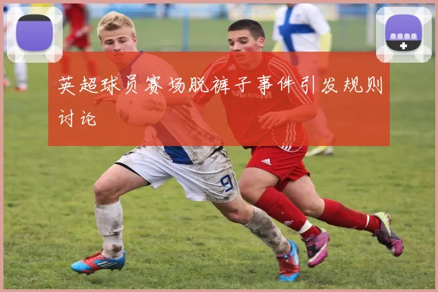 英超球员赛场脱裤子事件引发规则讨论