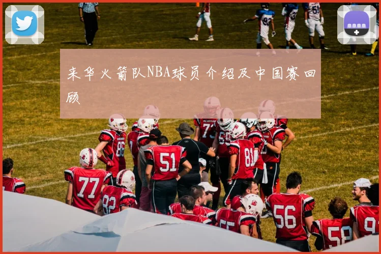 来华火箭队NBA球员介绍及中国赛回顾