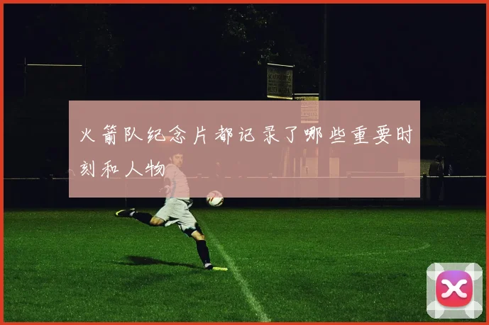 火箭队纪念片都记录了哪些重要时刻和人物