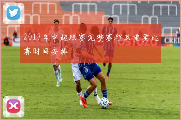2017年中超联赛完整赛程及重要比赛时间安排