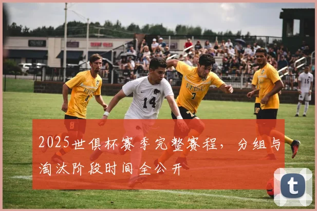 2025世俱杯赛季完整赛程，分组与淘汰阶段时间全公开