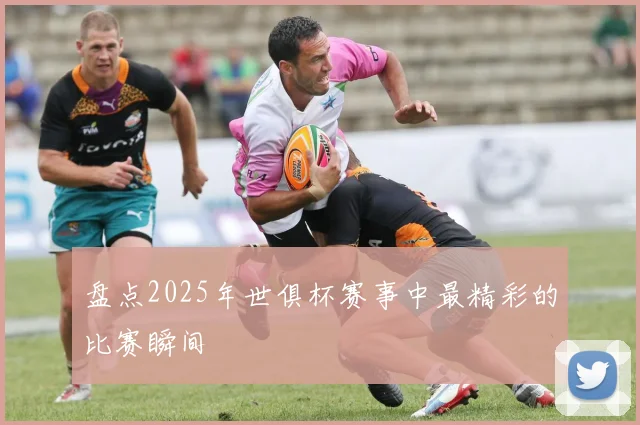 盘点2025年世俱杯赛事中最精彩的比赛瞬间