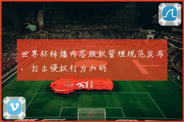 世界杯转播内容版权管理规范发布，打击侵权行为加码