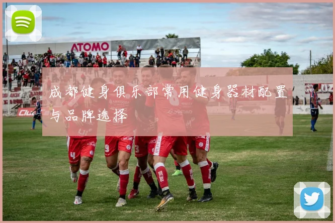 成都健身俱乐部常用健身器材配置与品牌选择