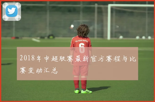 2018年中超联赛最新官方赛程与比赛变动汇总