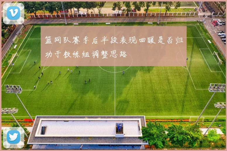 篮网队赛季后半段表现回暖是否归功于教练组调整思路