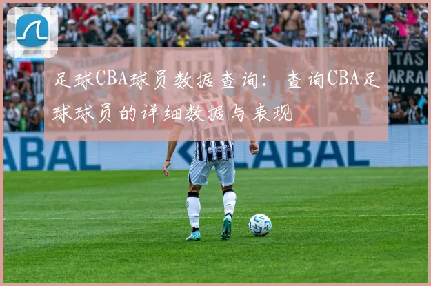 足球CBA球员数据查询:查询CBA足球球员的详细数据与表现